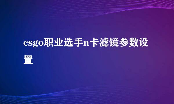 csgo职业选手n卡滤镜参数设置