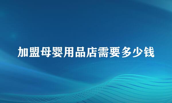 加盟母婴用品店需要多少钱