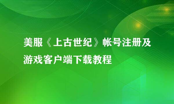 美服《上古世纪》帐号注册及游戏客户端下载教程