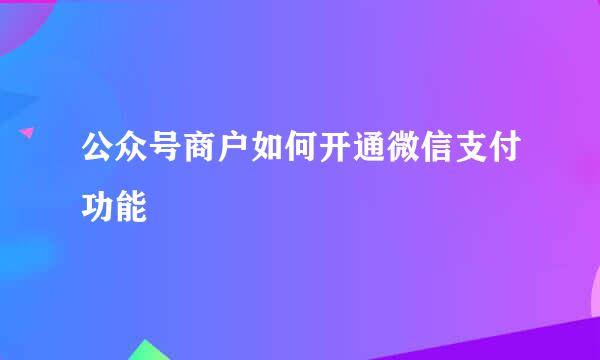 公众号商户如何开通微信支付功能