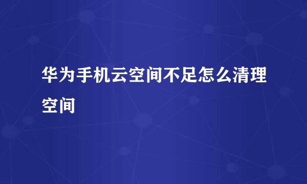 华为手机云空间不足怎么清理空间