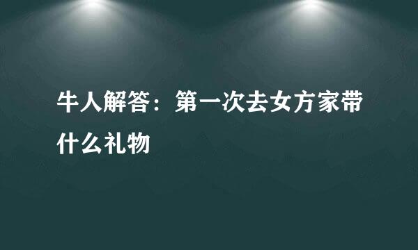 牛人解答：第一次去女方家带什么礼物