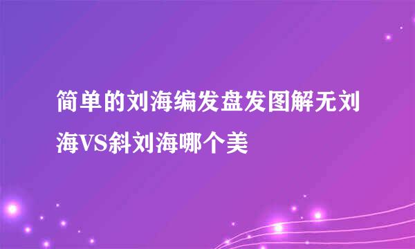 简单的刘海编发盘发图解无刘海VS斜刘海哪个美