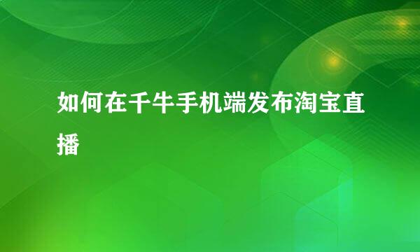 如何在千牛手机端发布淘宝直播