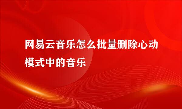 网易云音乐怎么批量删除心动模式中的音乐