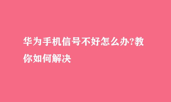 华为手机信号不好怎么办?教你如何解决