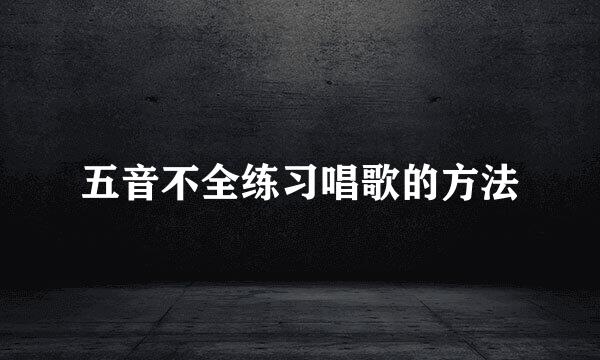五音不全练习唱歌的方法