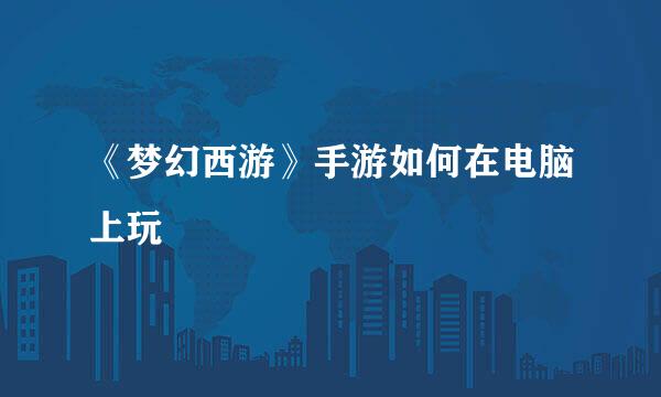 《梦幻西游》手游如何在电脑上玩