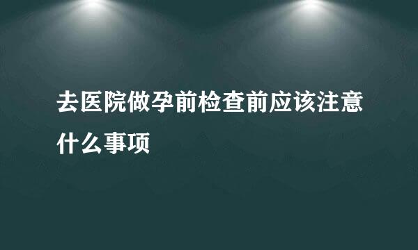 去医院做孕前检查前应该注意什么事项