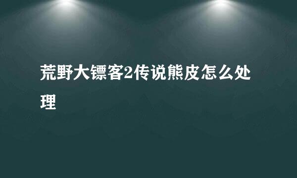 荒野大镖客2传说熊皮怎么处理