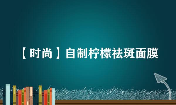 【时尚】自制柠檬祛斑面膜