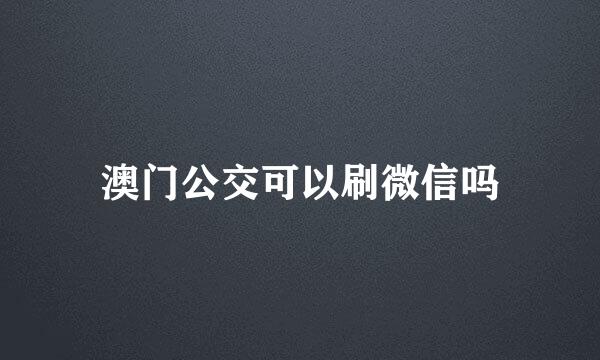 澳门公交可以刷微信吗