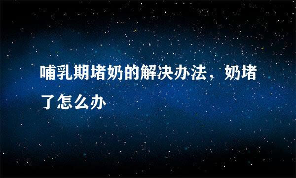 哺乳期堵奶的解决办法，奶堵了怎么办