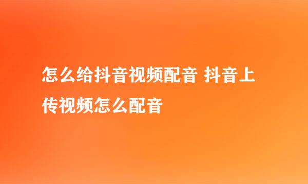 怎么给抖音视频配音 抖音上传视频怎么配音