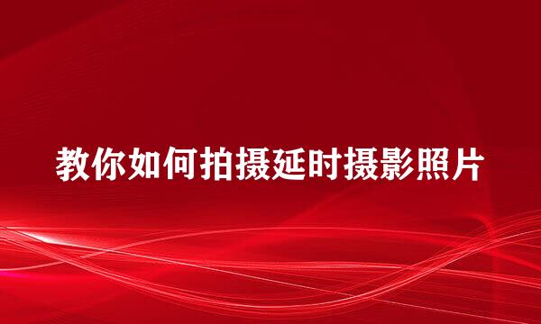 教你如何拍摄延时摄影照片