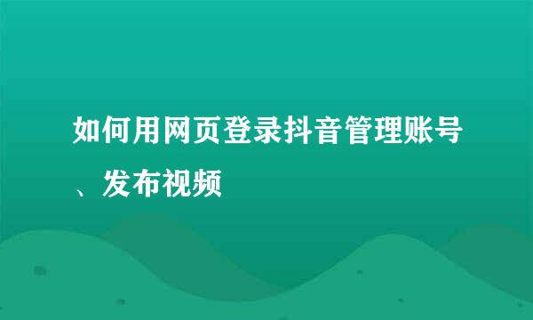 如何用网页登录抖音管理账号、发布视频