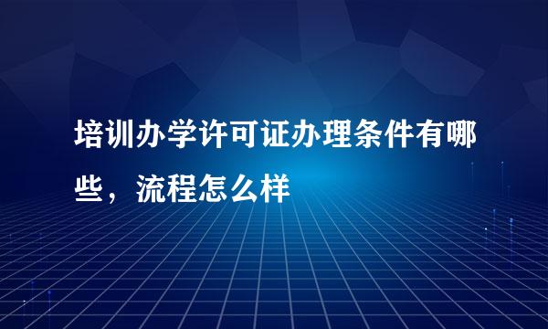 培训办学许可证办理条件有哪些，流程怎么样