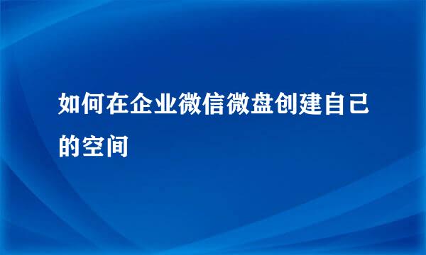 如何在企业微信微盘创建自己的空间