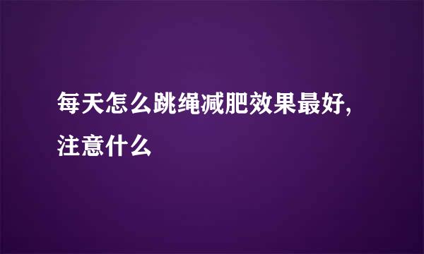 每天怎么跳绳减肥效果最好,注意什么