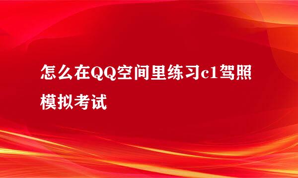 怎么在QQ空间里练习c1驾照模拟考试