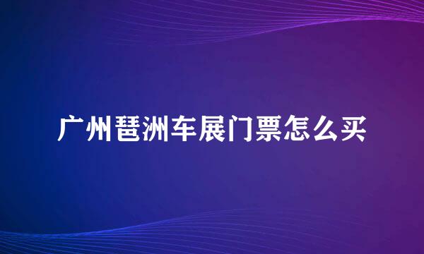 广州琶洲车展门票怎么买