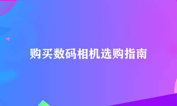 购买数码相机选购指南