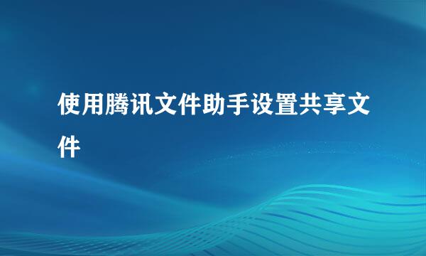 使用腾讯文件助手设置共享文件