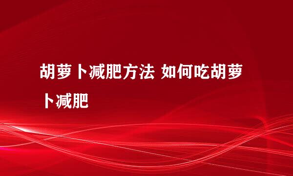 胡萝卜减肥方法 如何吃胡萝卜减肥
