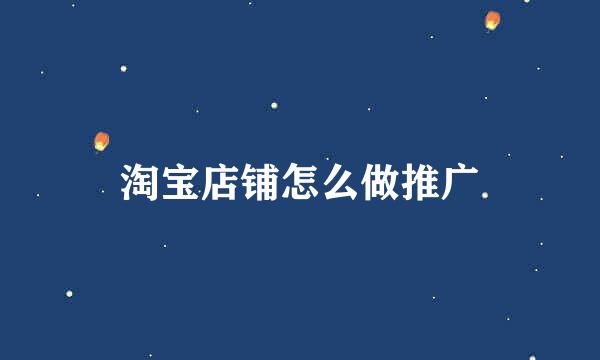 淘宝店铺怎么做推广