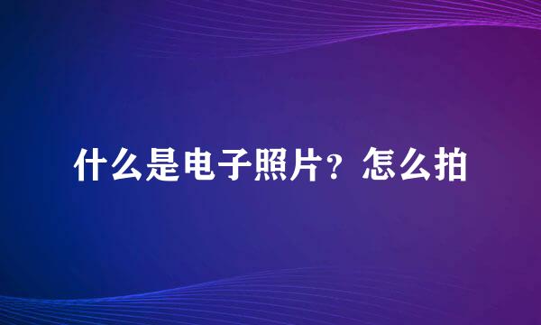 什么是电子照片？怎么拍