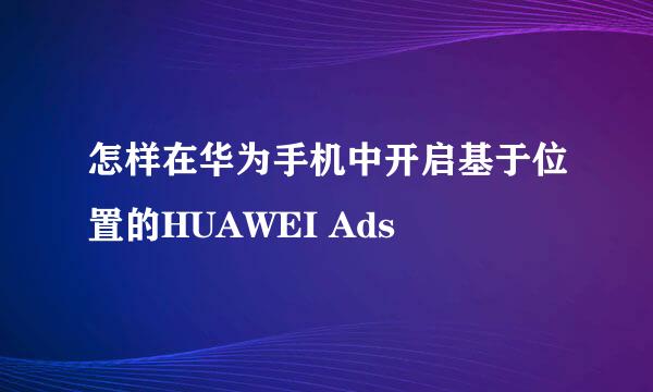 怎样在华为手机中开启基于位置的HUAWEI Ads