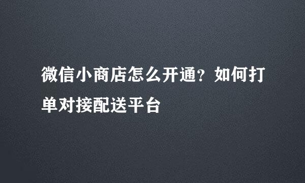 微信小商店怎么开通？如何打单对接配送平台