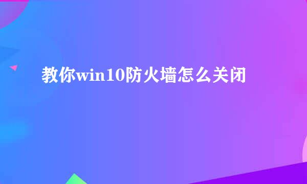教你win10防火墙怎么关闭