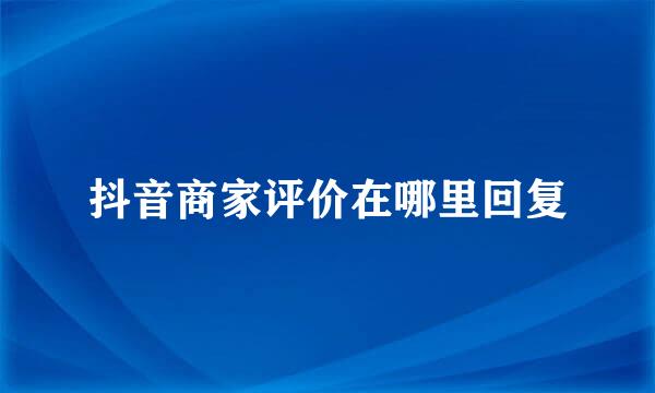 抖音商家评价在哪里回复