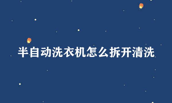 半自动洗衣机怎么拆开清洗