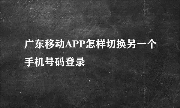 广东移动APP怎样切换另一个手机号码登录