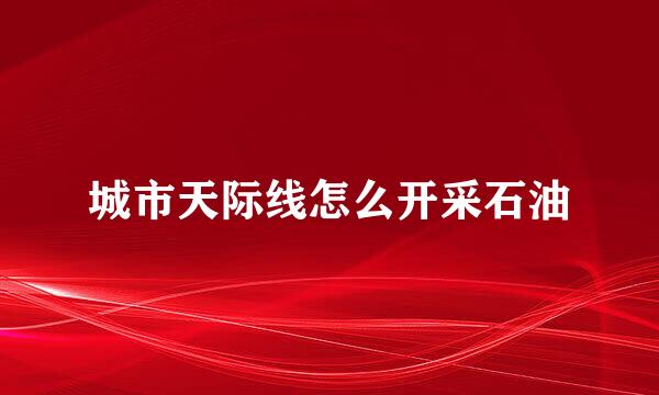 城市天际线怎么开采石油