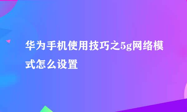 华为手机使用技巧之5g网络模式怎么设置