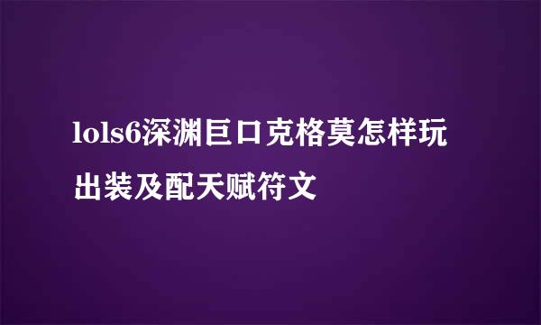 lols6深渊巨口克格莫怎样玩出装及配天赋符文