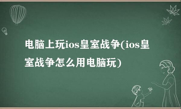 电脑上玩ios皇室战争(ios皇室战争怎么用电脑玩)
