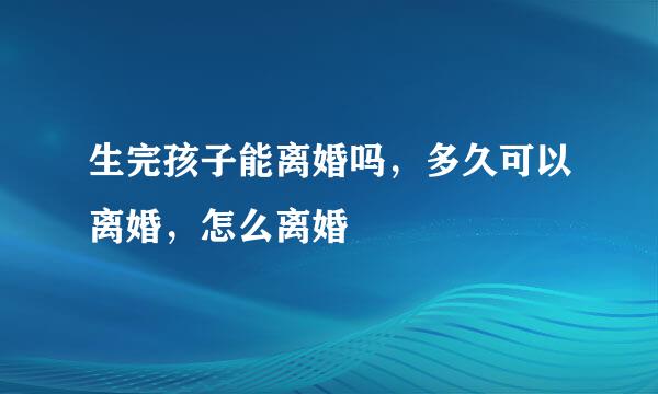 生完孩子能离婚吗，多久可以离婚，怎么离婚