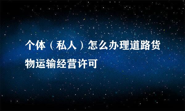 个体（私人）怎么办理道路货物运输经营许可