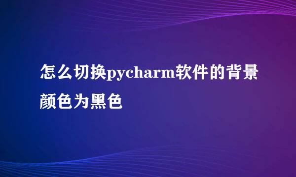 怎么切换pycharm软件的背景颜色为黑色