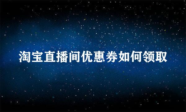 淘宝直播间优惠券如何领取