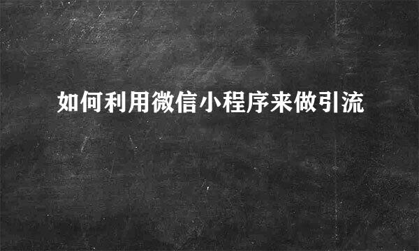 如何利用微信小程序来做引流