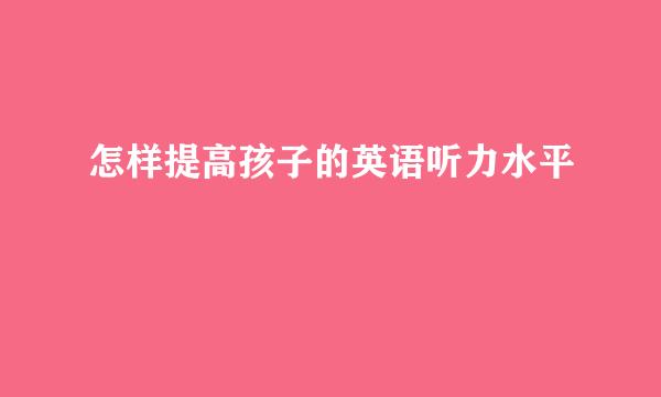 怎样提高孩子的英语听力水平