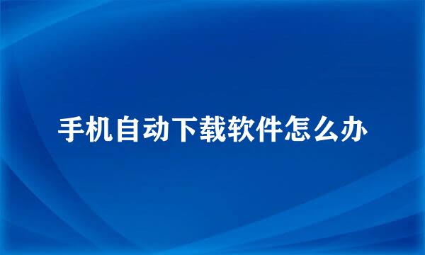 手机自动下载软件怎么办