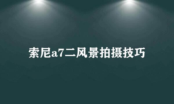 索尼a7二风景拍摄技巧