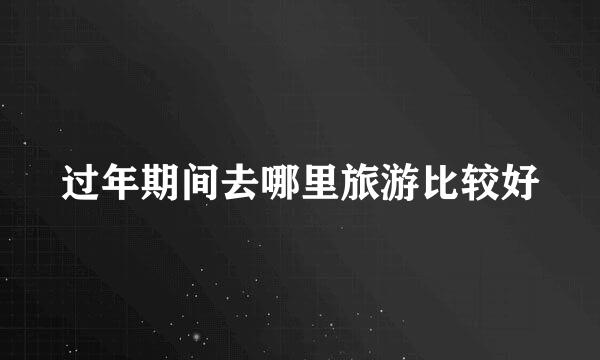 过年期间去哪里旅游比较好