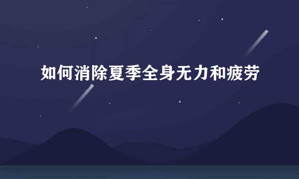 如何消除夏季全身无力和疲劳